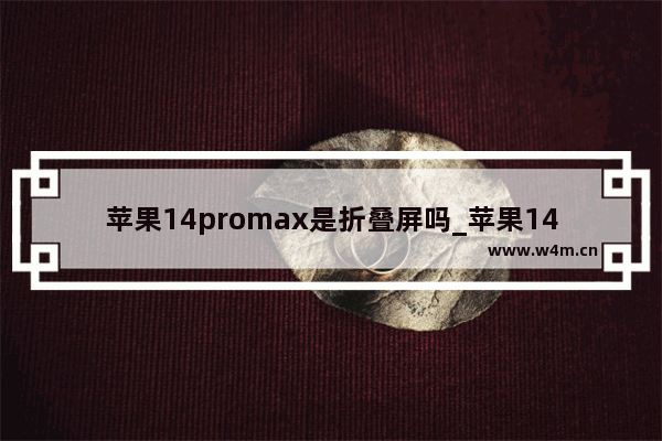 苹果14promax是折叠屏吗_苹果14promax是不是折叠屏