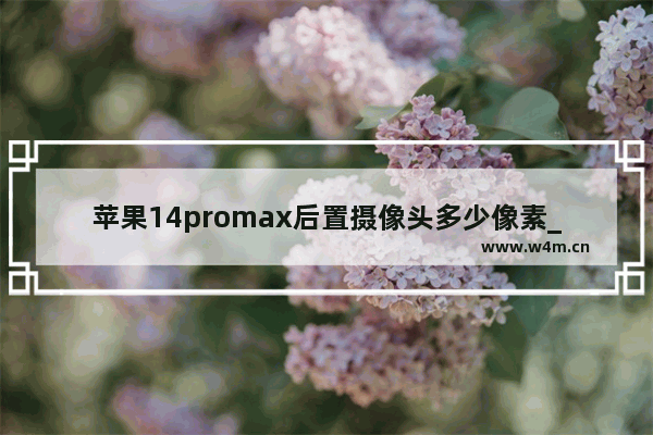 苹果14promax后置摄像头多少像素_苹果14promax后置摄像头像素