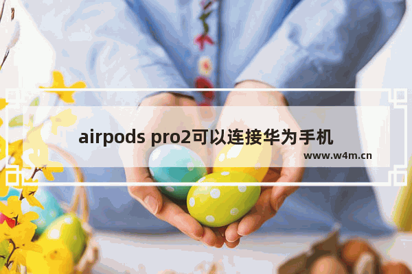 airpods pro2可以连接华为手机吗_airpods pro2怎么连接华为手机