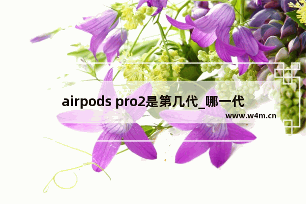 airpods pro2是第几代_哪一代