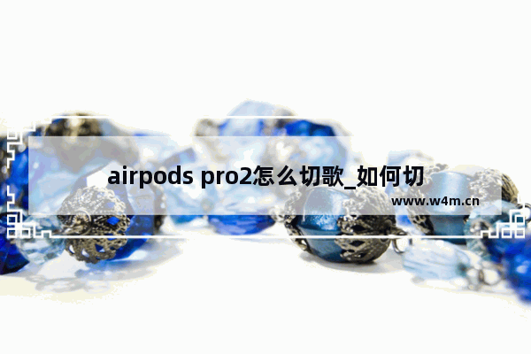 airpods pro2怎么切歌_如何切歌