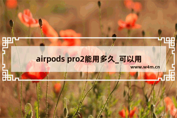 airpods pro2能用多久_可以用多久