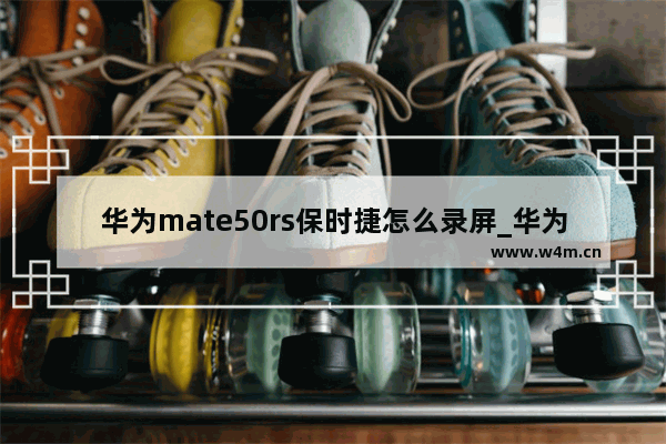 华为mate50rs保时捷怎么录屏_华为mate50rs保时捷录屏怎么录