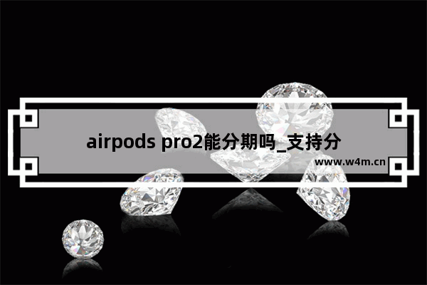 airpods pro2能分期吗_支持分期吗