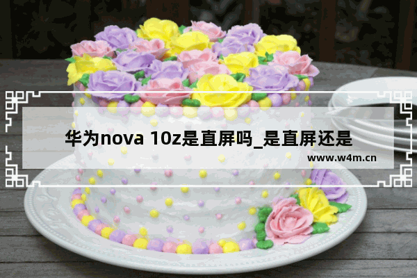 华为nova 10z是直屏吗_是直屏还是曲屏