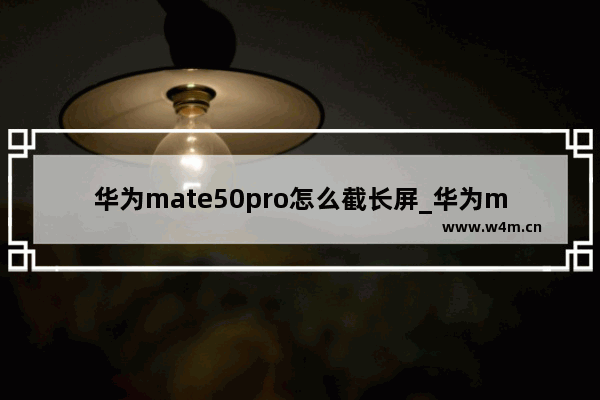 华为mate50pro怎么截长屏_华为mate50pro如何长截屏