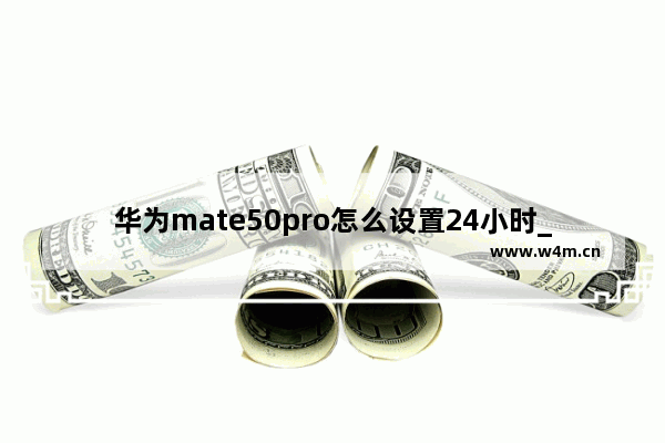 华为mate50pro怎么设置24小时_华为mate50pro如何设置24小时