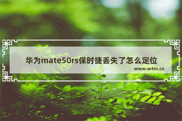 华为mate50rs保时捷丢失了怎么定位找回来_华为手机丢失了怎么定位找回来