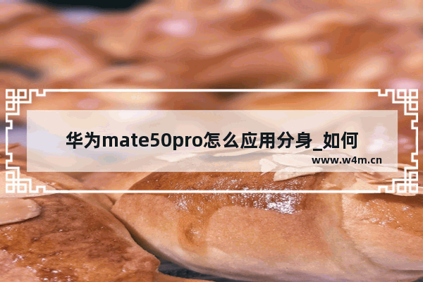 华为mate50pro怎么应用分身_如何应用分身