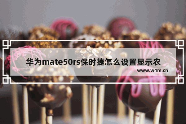 华为mate50rs保时捷怎么设置显示农历_华为mate50rs保时捷日历如何显示农历