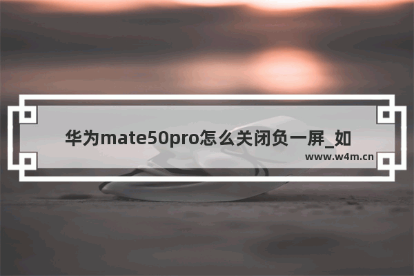 华为mate50pro怎么关闭负一屏_如何关闭负一屏