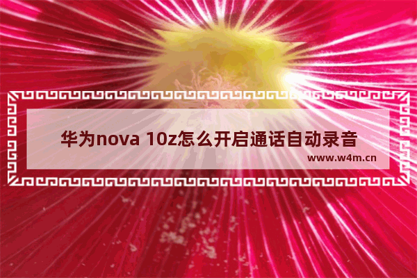 华为nova 10z怎么开启通话自动录音_如何开启通话自动录音