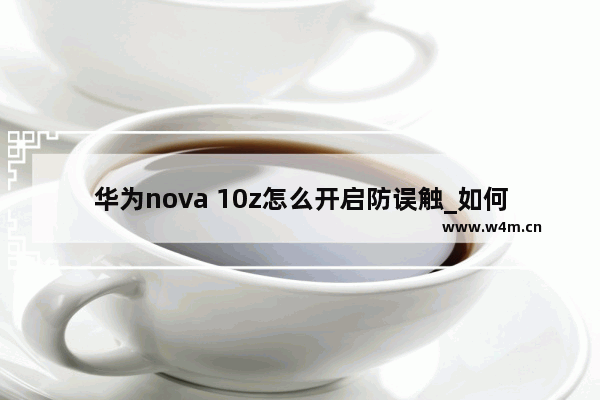 华为nova 10z怎么开启防误触_如何开启防误触