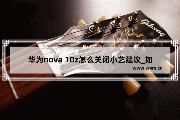 华为nova 10z怎么关闭小艺建议_如何关闭小艺建议