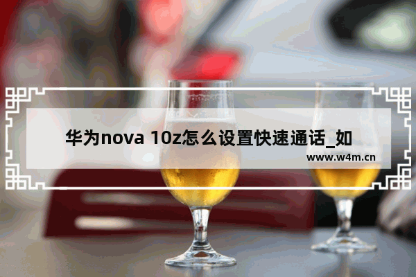 华为nova 10z怎么设置快速通话_如何设置快速通话