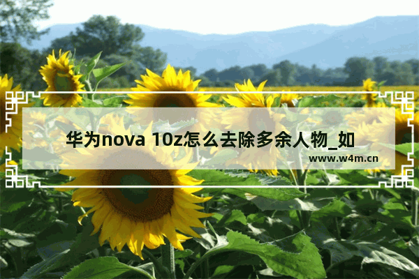 华为nova 10z怎么去除多余人物_如何去除多余人物