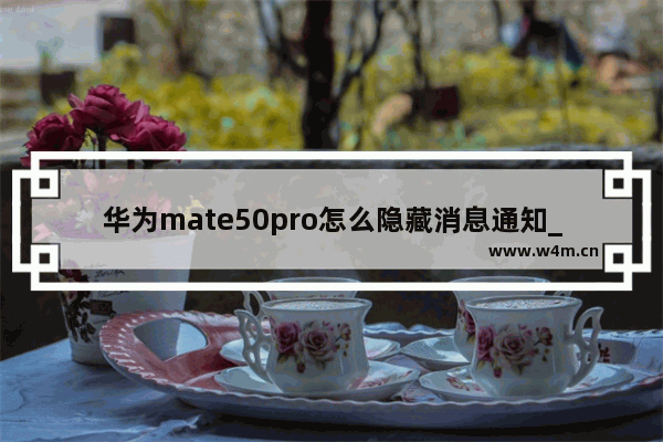 华为mate50pro怎么隐藏消息通知_华为mate50pro如何隐藏消息通知