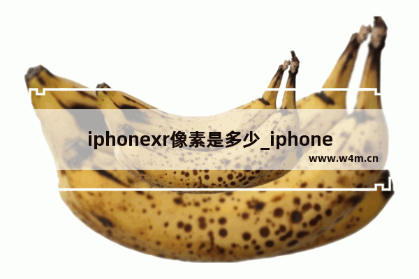 iphonexr像素是多少_iphonexr摄像头像素