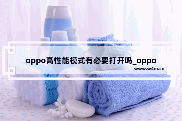 oppo高性能模式有必要打开吗_oppo手机的高性能模式要开吗