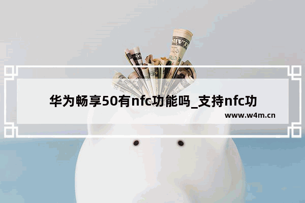 华为畅享50有nfc功能吗_支持nfc功能吗