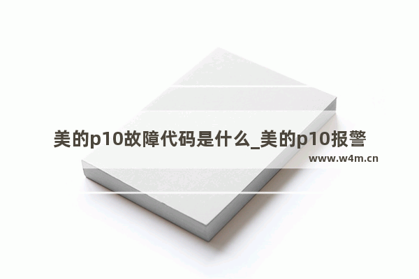 美的p10故障代码是什么_美的p10报警是什么