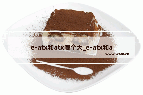 e-atx和atx哪个大_e-atx和atx哪个大机箱