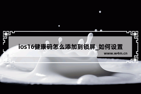 ios16健康码怎么添加到锁屏_如何设置锁屏健康码