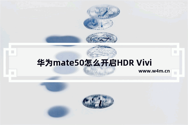 华为mate50怎么开启HDR Vivid拍摄_怎么录制HDR视频