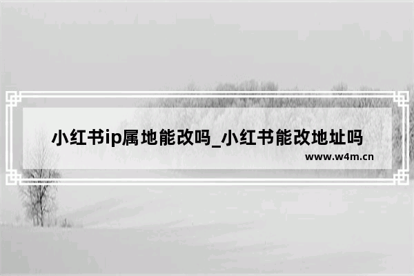 小红书ip属地能改吗_小红书能改地址吗