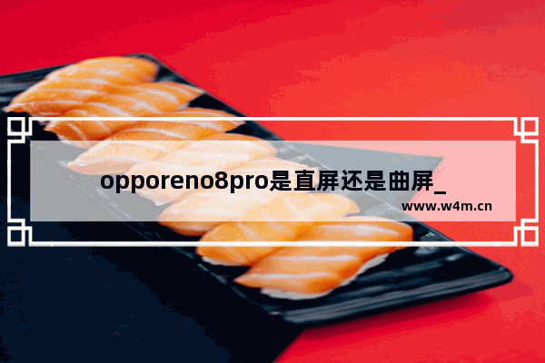 opporeno8pro是直屏还是曲屏_opporeno8pro是直面屏吗