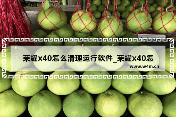 荣耀x40怎么清理运行软件_荣耀x40怎么关闭后台运行软件