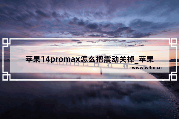 苹果14promax怎么把震动关掉_苹果14promax怎么关闭震动