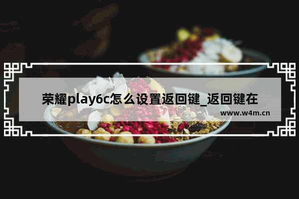 荣耀play6c怎么设置返回键_返回键在哪里