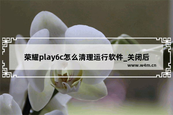 荣耀play6c怎么清理运行软件_关闭后台应用教程