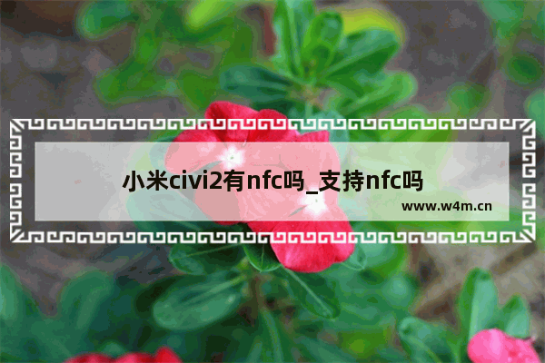 小米civi2有nfc吗_支持nfc吗