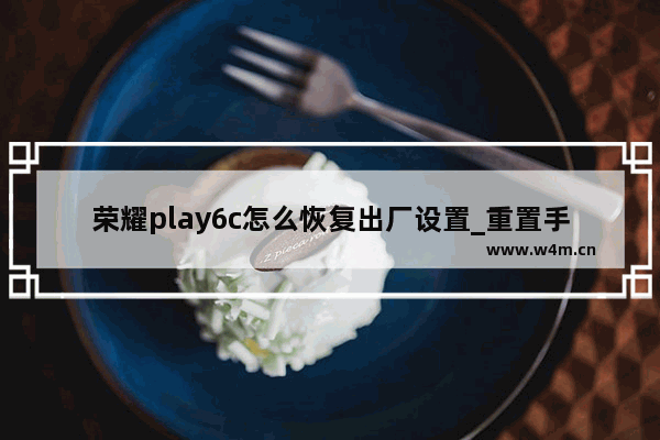 荣耀play6c怎么恢复出厂设置_重置手机教程