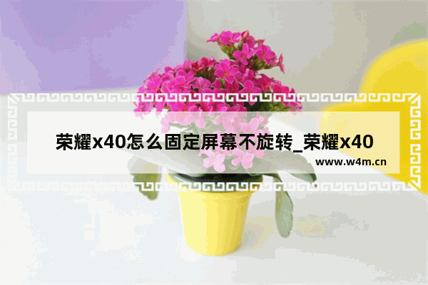 荣耀x40怎么固定屏幕不旋转_荣耀x40怎么锁定屏幕不乱转