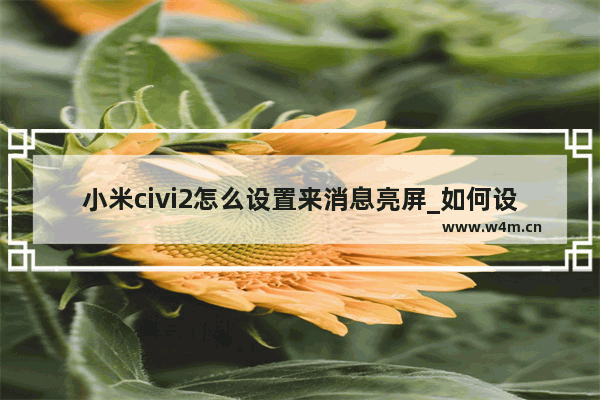 小米civi2怎么设置来消息亮屏_如何设置来消息亮屏