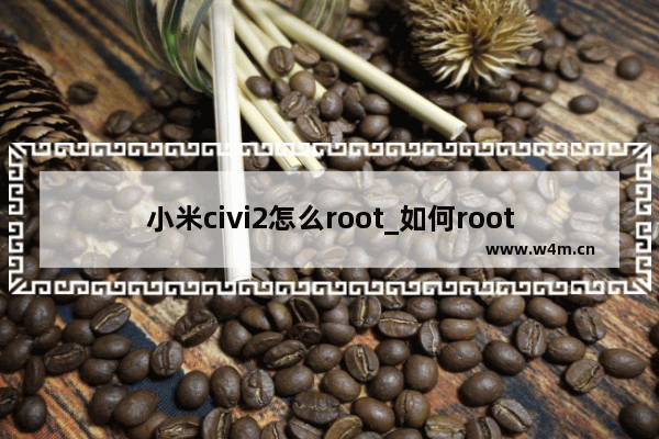 小米civi2怎么root_如何root