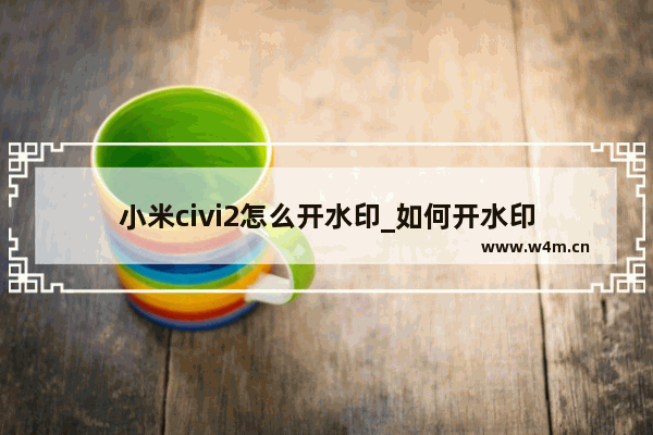 小米civi2怎么开水印_如何开水印