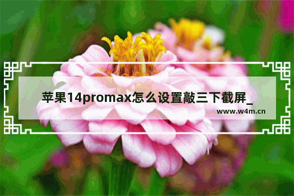 苹果14promax怎么设置敲三下截屏_苹果14promax如何设置敲三下截屏