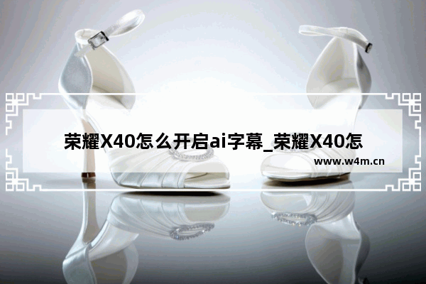 荣耀X40怎么开启ai字幕_荣耀X40怎么开启ai字幕