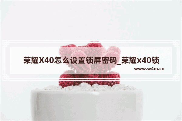 荣耀X40怎么设置锁屏密码_荣耀x40锁屏密码怎么设置