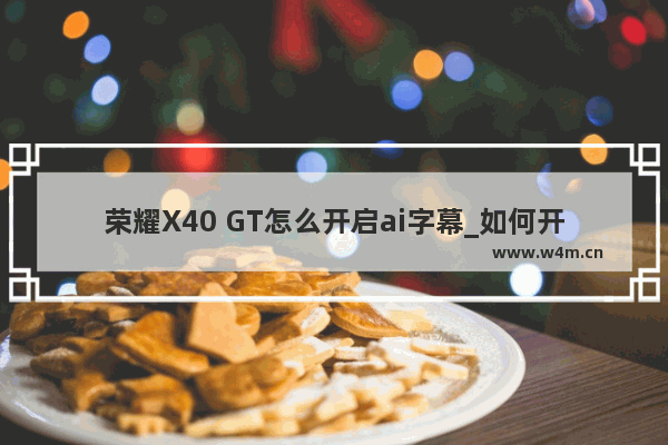 荣耀X40 GT怎么开启ai字幕_如何开启ai字幕