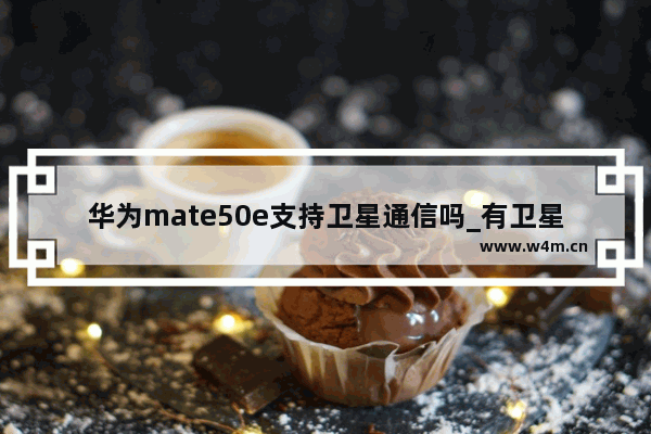 华为mate50e支持卫星通信吗_有卫星通信吗