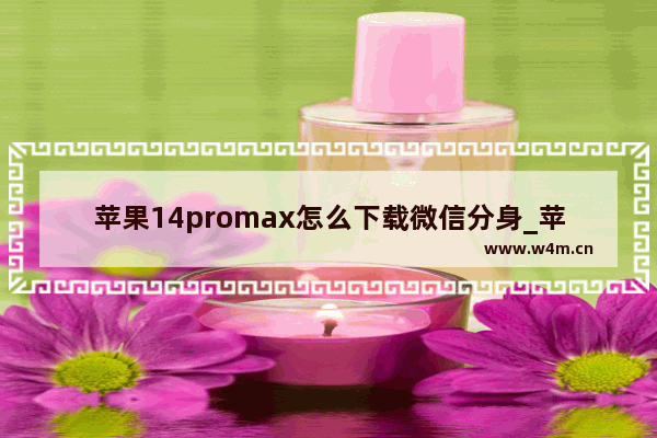 苹果14promax怎么下载微信分身_苹果14promax可以微信分身吗