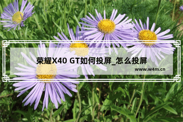 荣耀X40 GT如何投屏_怎么投屏