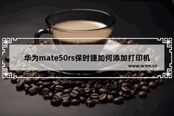 华为mate50rs保时捷如何添加打印机_怎么连接打印机