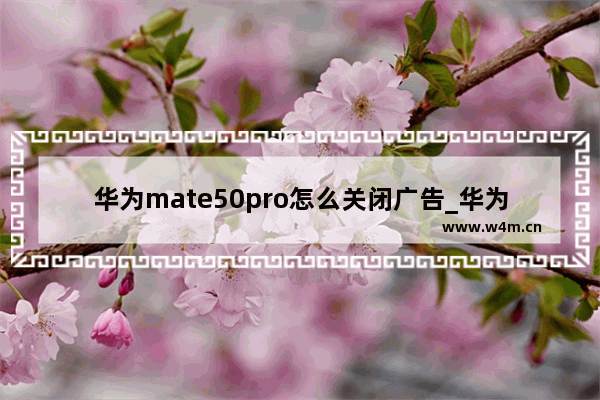 华为mate50pro怎么关闭广告_华为mate50pro广告如何关闭