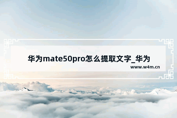 华为mate50pro怎么提取文字_华为mate50pro如何提取文字